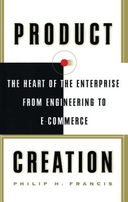 Product Creation: The Heart of the Enterprise from Engineering to Ecommerce - Francis, Philip H