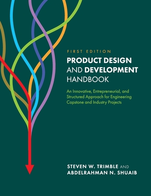 Product Design and Development Handbook: An Innovative, Entrepreneurial, and Structured Approach for Engineering Capstone and Industry Projects - Trimble, Steven W, and Shuaib, Abdelrahman N