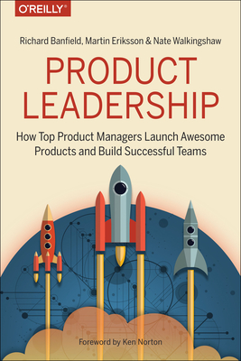 Product Leadership: How Top Product Managers Launch Awesome Products and Build Successful Teams - Banfield, Richard, and Eriksson, Martin, and Walkingshaw, Nate