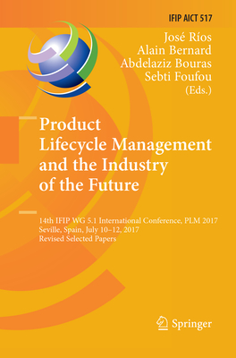 Product Lifecycle Management and the Industry of the Future: 14th IFIP WG 5.1 International Conference, PLM 2017, Seville, Spain, July 10-12, 2017, Revised Selected Papers - Ros, Jos (Editor), and Bernard, Alain (Editor), and Bouras, Abdelaziz (Editor)