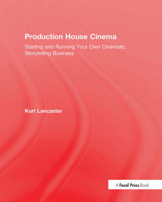 Production House Cinema: Starting and Running Your Own Cinematic Storytelling Business - Lancaster, Kurt