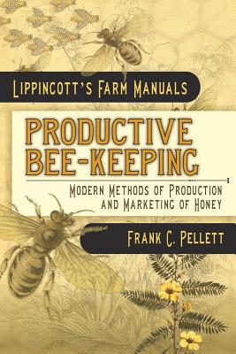 Productive Bee-Keeping Modern Methods of Production and Marketing of Honey: Lippincott's Farm Manuals - Pellett, Frank C