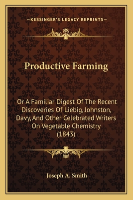 Productive Farming: Or a Familiar Digest of the Recent Discoveries of Liebig, Johnston, Davy, and Other Celebrated Writers on Vegetable Chemistry (1843) - Smith, Joseph a