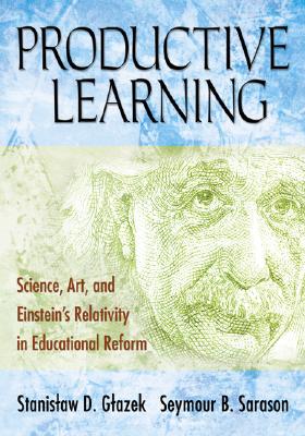 Productive Learning: Science, Art, and Einstein s Relativity in Educational Reform - Glazek, Stanislaw D, and Sarason, Seymour B