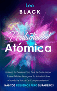 Productividad At?mica: Entrena Tu Cerebro Para Que Te Guste Hacer Tareas Dif?ciles Sin Agotar Tu Autodisciplina A Trav?s De Trucos De Comportamiento Y Hbitos Pequeos Pero Duraderos