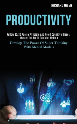 Productivity: Follow 80/20 Pareto Principle and Avoid Cognitive Biases, Master the Art of Decision Making (Develop the Power of Super Thinking With Mental Models) - Owen, Richard