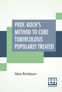 Prof. Koch's Method To Cure Tuberculosis Popularly Treated: Translated By Dr. Fr. Brendecke; With An Appendix, and Explanatory Notes By The Author