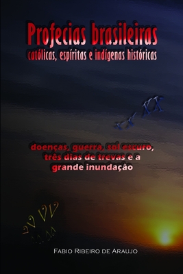 Profecias brasileiras catlicas, espritas e indgenas histricas: doenas, guerra, sol escuro, trs dias de trevas e a grande inundao - de Araujo, Fabio Ribeiro