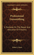 Professional Gunsmithing: A Textbook on the Repair and Alteration of Firearms