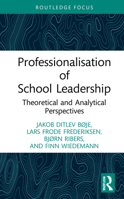 Professionalisation of School Leadership: Theoretical and Analytical Perspectives - Bje, Jakob Ditlev, and Frederiksen, Lars Frode, and Ribers, Bjrn