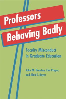 Professors Behaving Badly: Faculty Misconduct in Graduate Education - Braxton, John M., and Proper, Eve M., and Bayer, Alan E.