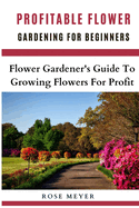 Profitable Flower Gardening For Beginners: Flower Gardener's Guide To Growing Flowers For Profit