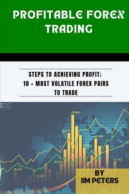 Profitable Forex Trading: Steps to Achieving Profit; 10 + Most Volatile Forex Pairs to Trade - Peters, Jim