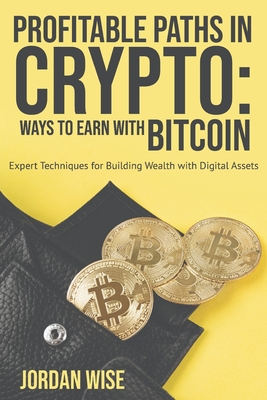Profitable Paths in Crypto: Ways to Earn with Bitcoin: Expert Techniques for Building Wealth with Digital Assets - Wise, Jordan