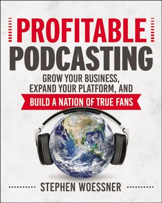 Profitable Podcasting: Grow Your Business, Expand Your Platform, and Build a Nation of True Fans - Woessner, Stephen