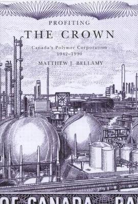 Profiting the Crown: Canada's Polymer Corporation, 1942-1990 - Bellamy, Matthew J