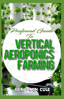 Profound Guide To Vertical Aeroponics Farming: Comprehensive Manual on How to run a vertical garden successfully! - Cole, Benjamin
