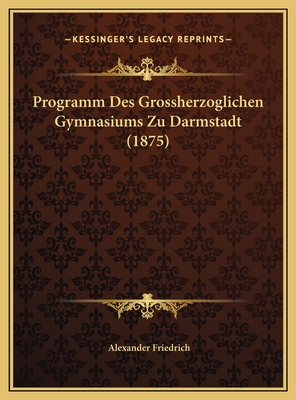 Programm Des Grossherzoglichen Gymnasiums Zu Darmstadt (1875) - Friedrich, Alexander