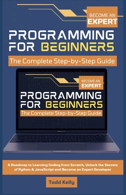 Programming for Beginners: The Complete Step-by-Step Guide: A Roadmap to Learning Coding from Scratch, Unlock the Secrets of Python & JavaScript and Become an Expert Developer - Kelly, Todd