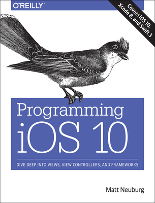 Programming IOS 10: Dive Deep Into Views, View Controllers, and Frameworks - Neuburg, Matt, PH.D.