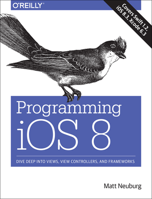Programming IOS 8: Dive Deep Into Views, View Controllers, and Frameworks - Neuburg, Matt, PH.D.
