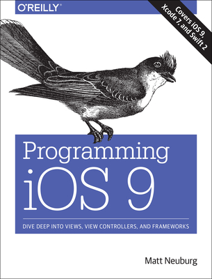 Programming IOS 9: Dive Deep Into Views, View Controllers, and Frameworks - Neuburg, Matt, PH.D.