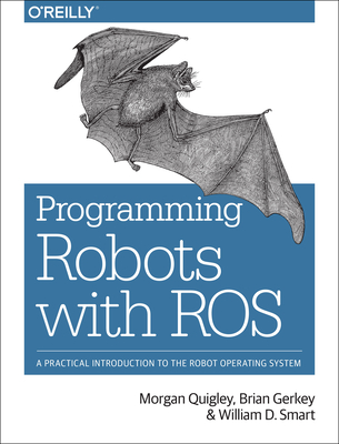 Programming Robots with Ros: A Practical Introduction to the Robot Operating System - Quigley, Morgan, and Gerkey, Brian, and Smart, William D