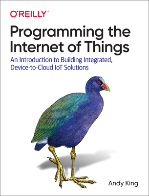 Programming the Internet of Things: An Introduction to Building Integrated, Device-to-Cloud IoT Solutions - King, Andrew