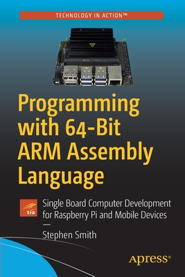 Programming with 64-Bit Arm Assembly Language: Single Board Computer Development for Raspberry Pi and Mobile Devices - Smith, Stephen