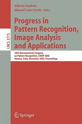 Progress in Pattern Recognition, Image Analysis and Applications: 10th Iberoamerican Congress on Pattern Recognition, CIARP 2005, Havana, Cuba, November 15-18, 2005, Proceedings - Lazo, Manuel (Editor), and Sanfeliu, Alberto (Editor)