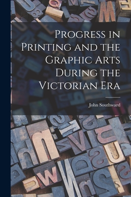 Progress in Printing and the Graphic Arts During the Victorian Era - Southward, John 1840-1902