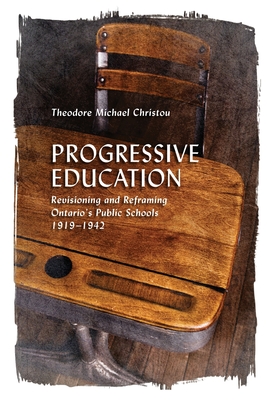 Progressive Education: Revisioning and Reframing Ontario's Public Schools, 1919-1942 - Christou, Theodore Michael