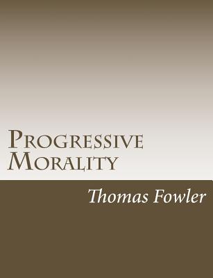 Progressive Morality: An Essay in Ethics - Fowler, Thomas