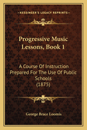 Progressive Music Lessons, Book 1: A Course Of Instruction Prepared For The Use Of Public Schools (1875)