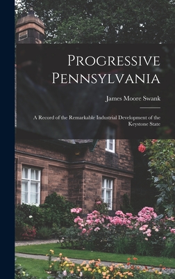 Progressive Pennsylvania: A Record of the Remarkable Industrial Development of the Keystone State - Swank, James Moore