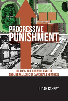 Progressive Punishment: Job Loss, Jail Growth, and the Neoliberal Logic of Carceral Expansion - Schept, Judah