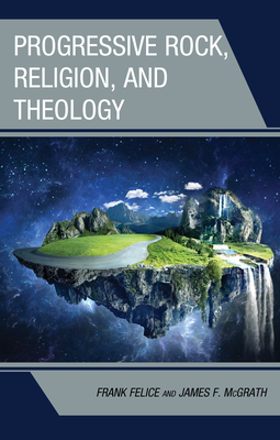 Progressive Rock, Religion, and Theology - Felice, Frank, Professor, and McGrath, James F