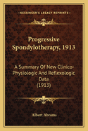 Progressive Spondylotherapy, 1913; A Summary of New Clinico-Physiologic and Reflexologic Data: With an Appendix on the Physiological Physics of the Various Forms of Force