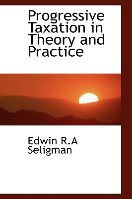 Progressive Taxation in Theory and Practice - Seligman, Edwin R A