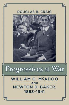 Progressives at War: William G. McAdoo and Newton D. Baker, 1863-1941 - Craig, Douglas B, Professor