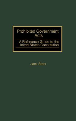 Prohibited Government Acts: A Reference Guide to the United States Constitution - Stark, Jack