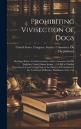 Prohibiting Vivisection of Dogs: Hearings Before the Subcommittee of the Committee On the Judiciary United States Senate ...: A Bill to Prohibit Experiments Upon Living Dogs in the District of Columbia Or the Territorial Or Insular Possessions of the Uni