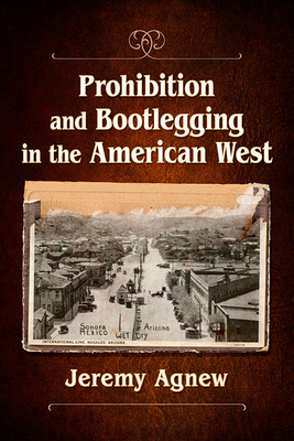 Prohibition and Bootlegging in the American West - Agnew, Jeremy