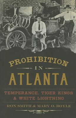 Prohibition in Atlanta: Temperance, Tiger Kings & White Lightning - Smith, Ron, Professor, and Boyle, Mary O