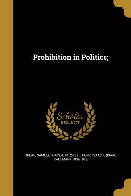 Prohibition in Politics; - Spear, Samuel Thayer 1812-1891 (Creator), and Funk, Isaac K (Isaac Kaufman) 1839-191 (Creator)