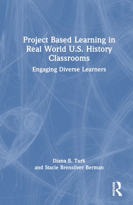 Project Based Learning in Real World U.S. History Classrooms: Engaging Diverse Learners - Turk, Diana B, and Brensilver Berman, Stacie