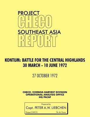 Project Checo Southeast Asia Study. Kontum: Battle for the Central Highlands, 30 March - 10 June 1972 - Liebchen, Peter A, and Project Checo, Hq Pacaf