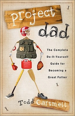 Project Dad: The Complete Do-It-Yourself Guide for Becoming a Great Father - Cartmell, Todd, and Cartmell, Dr Todd