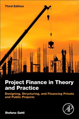 Project Finance in Theory and Practice: Designing, Structuring, and Financing Private and Public Projects - Gatti, Stefano