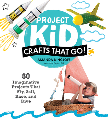 Project Kid: Crafts That Go!: 60 Imaginative Projects That Fly, Sail, Race, and Dive - Kingloff, Amanda